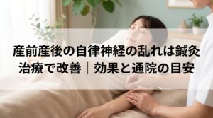 産前産後の自律神経の乱れは鍼灸治療で改善｜効果と通院の目安